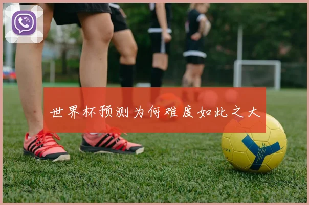 世界杯预测为何难度如此之大