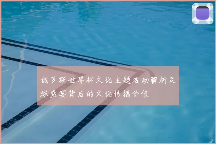 俄罗斯世界杯文化主题活动解析足球盛宴背后的文化传播价值