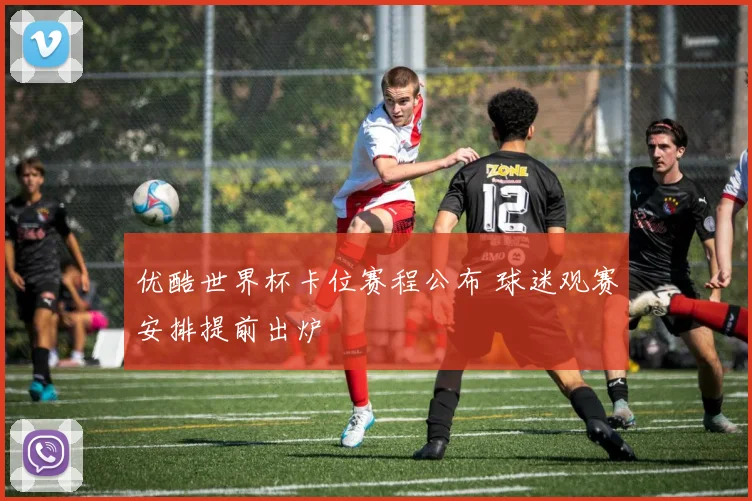 优酷世界杯卡位赛程公布 球迷观赛安排提前出炉