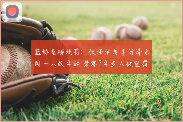 篮协重磅处罚:张涵泊与李沂泽系同一人改年龄 禁赛3年多人被重罚